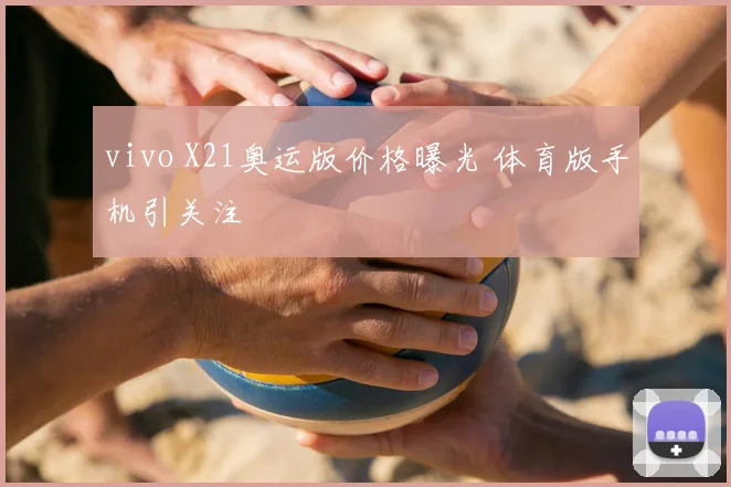 vivo X21奥运版价格曝光 体育版手机引关注