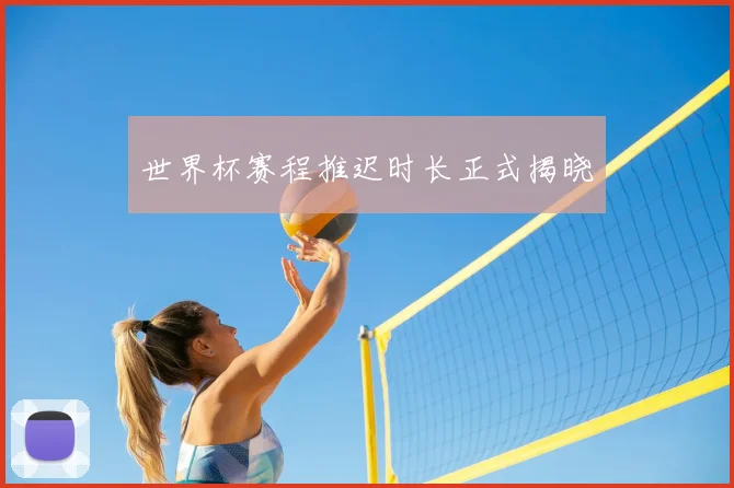 世界杯赛程推迟时长正式揭晓