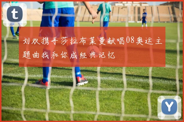 刘欢携手莎拉布莱曼献唱08奥运主题曲我和你成经典记忆