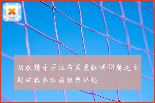 刘欢携手莎拉布莱曼献唱08奥运主题曲我和你成经典记忆