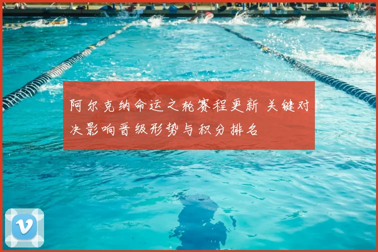 阿尔克纳命运之轮赛程更新 关键对决影响晋级形势与积分排名