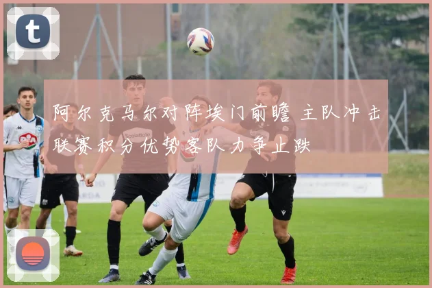 阿尔克马尔对阵埃门前瞻 主队冲击联赛积分优势客队力争止跌