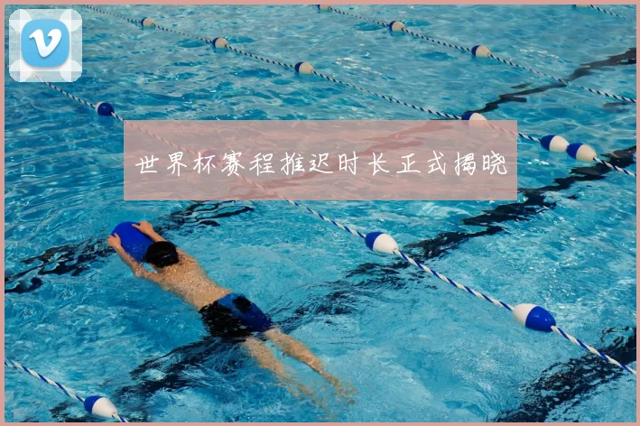 世界杯赛程推迟时长正式揭晓