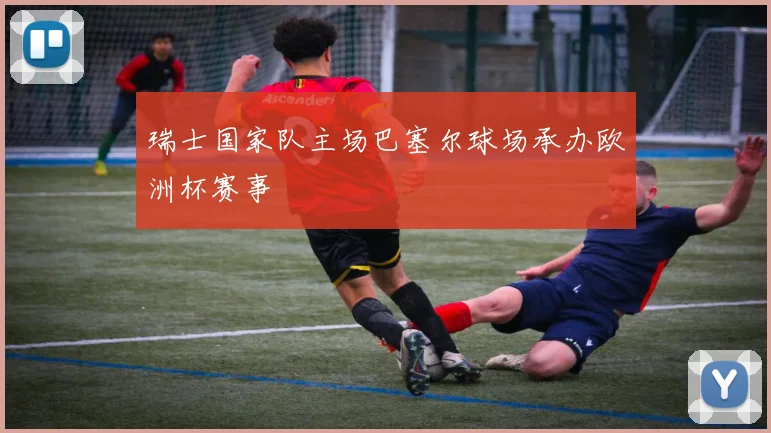 瑞士国家队主场巴塞尔球场承办欧洲杯赛事