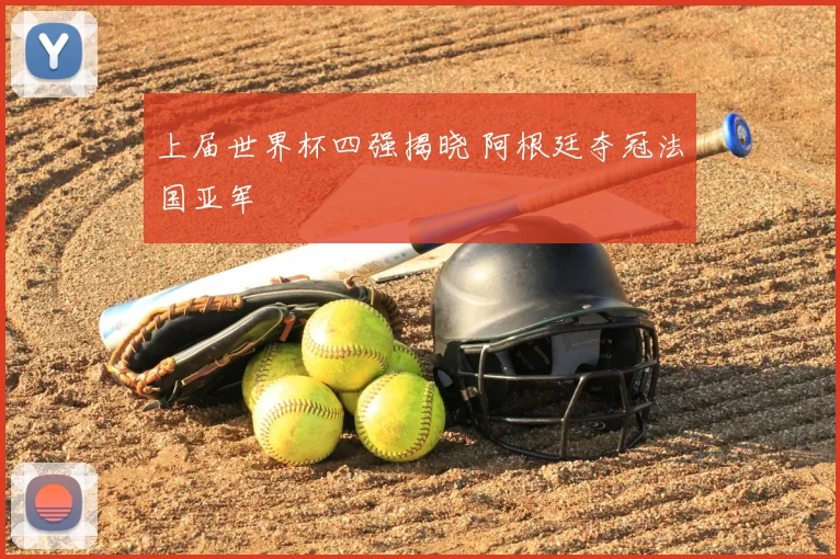 上届世界杯四强揭晓 阿根廷夺冠法国亚军