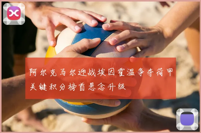 阿尔克马尔迎战埃因霍温争夺荷甲关键积分榜首悬念升级