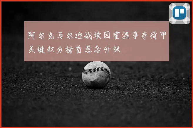 阿尔克马尔迎战埃因霍温争夺荷甲关键积分榜首悬念升级