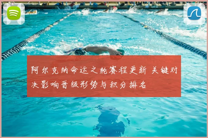阿尔克纳命运之轮赛程更新 关键对决影响晋级形势与积分排名