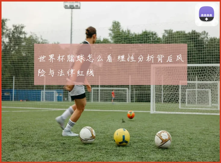 世界杯赌球怎么看 理性分析背后风险与法律红线