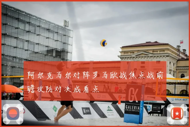阿尔克马尔对阵罗马欧战焦点战前瞻攻防对决成看点