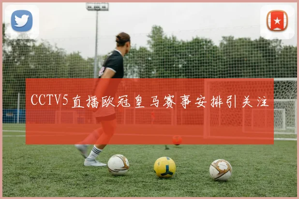 CCTV5直播欧冠皇马赛事安排引关注