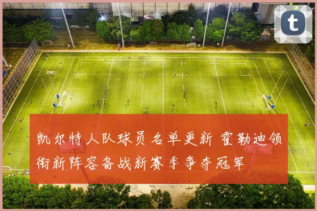 凯尔特人队球员名单更新 霍勒迪领衔新阵容备战新赛季争夺冠军