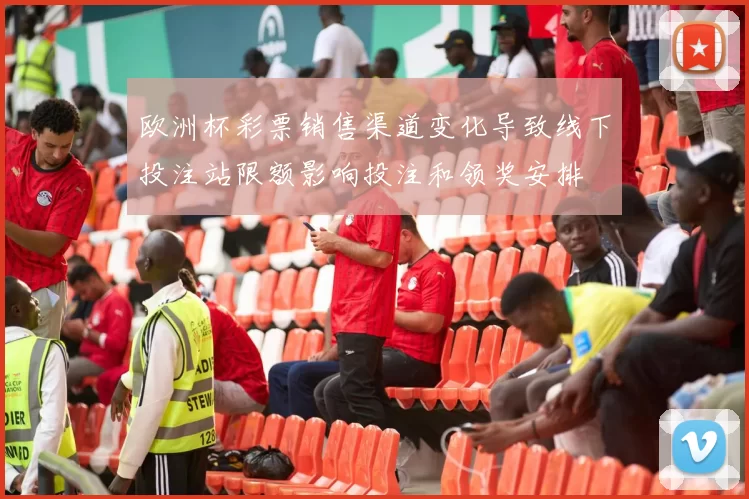 欧洲杯彩票销售渠道变化导致线下投注站限额影响投注和领奖安排