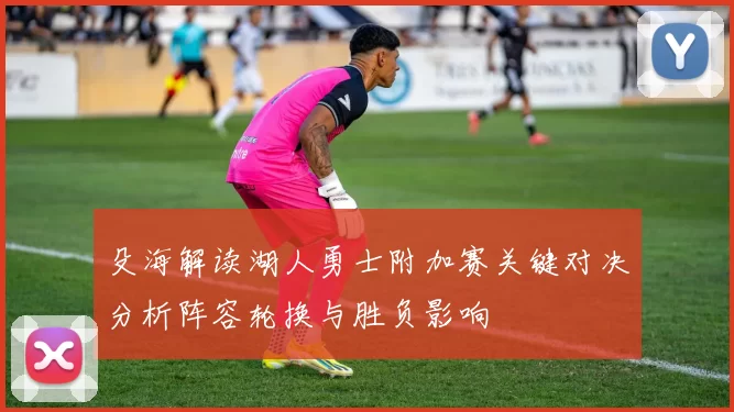 殳海解读湖人勇士附加赛关键对决分析阵容轮换与胜负影响