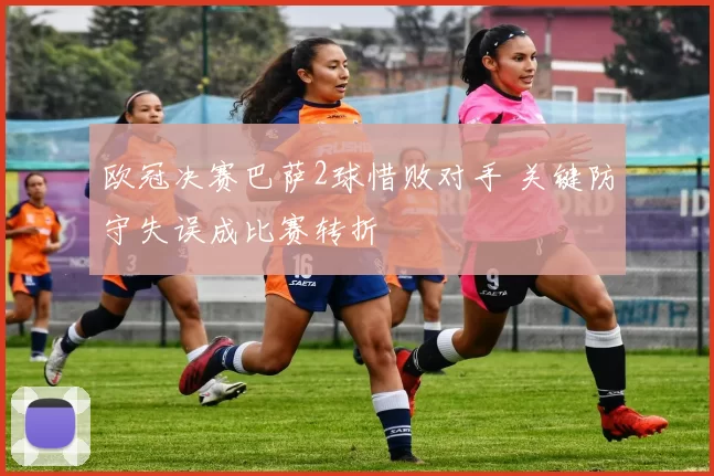 欧冠决赛巴萨2球惜败对手 关键防守失误成比赛转折