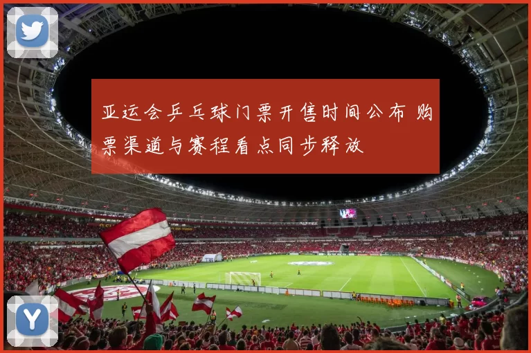 亚运会乒乓球门票开售时间公布 购票渠道与赛程看点同步释放