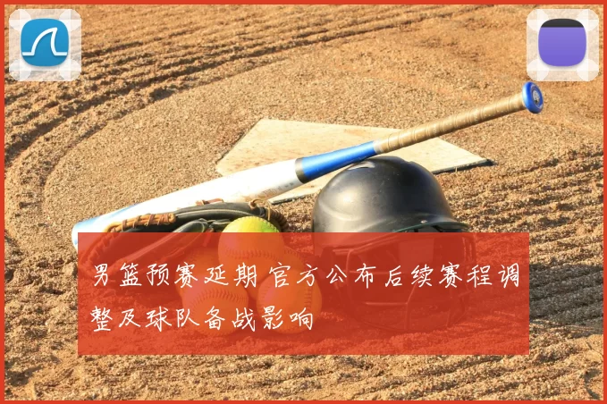 男篮预赛延期 官方公布后续赛程调整及球队备战影响