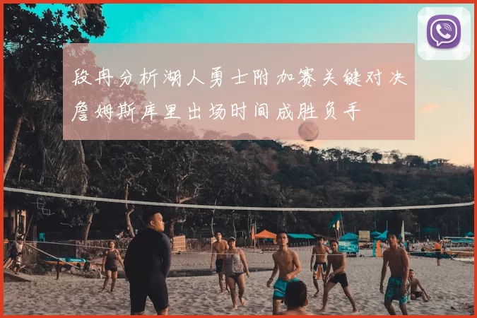 段冉分析湖人勇士附加赛关键对决詹姆斯库里出场时间成胜负手