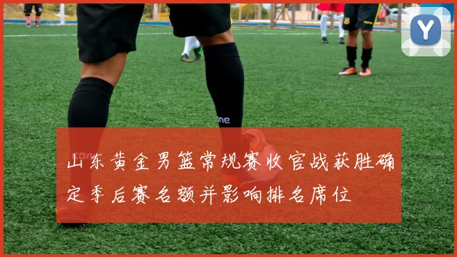 山东黄金男篮常规赛收官战获胜确定季后赛名额并影响排名席位