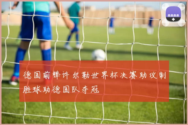 德国前锋许尔勒世界杯决赛助攻制胜球助德国队夺冠