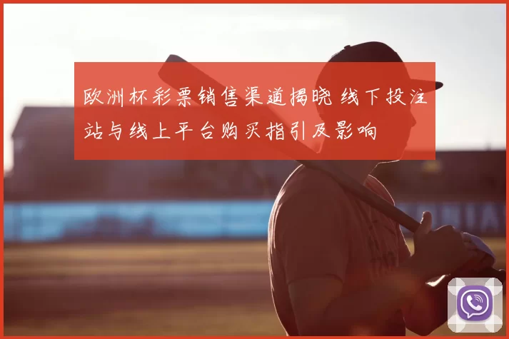 欧洲杯彩票销售渠道揭晓 线下投注站与线上平台购买指引及影响