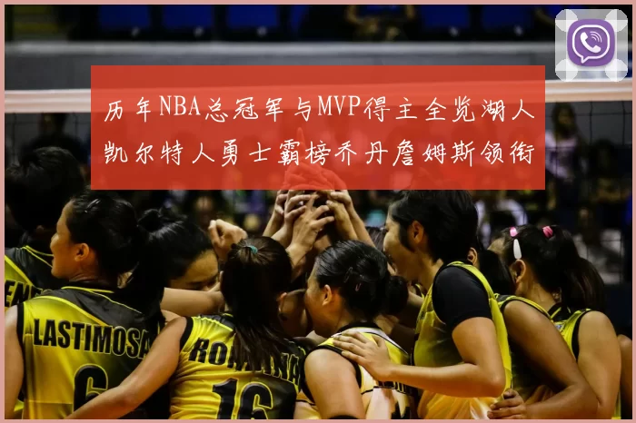 历年NBA总冠军与MVP得主全览湖人凯尔特人勇士霸榜乔丹詹姆斯领衔