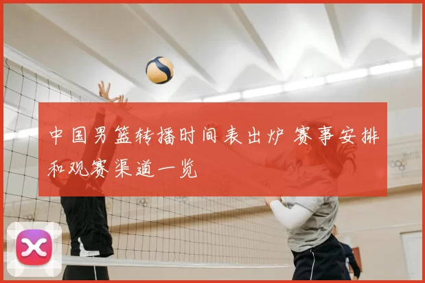 中国男篮转播时间表出炉 赛事安排和观赛渠道一览