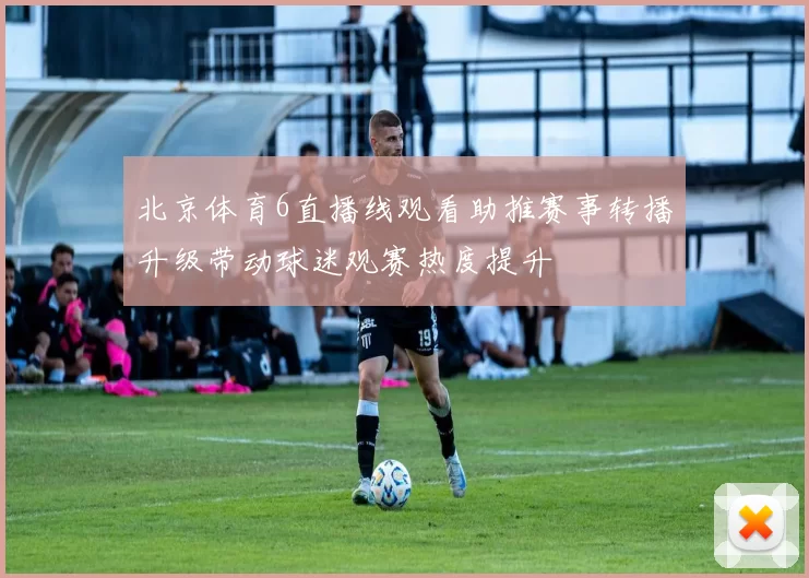 北京体育6直播线观看助推赛事转播升级带动球迷观赛热度提升