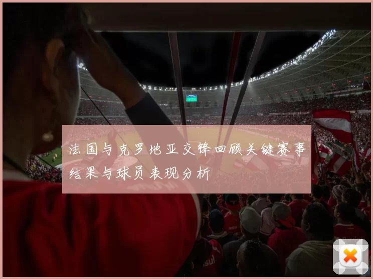 法国与克罗地亚交锋回顾关键赛事结果与球员表现分析