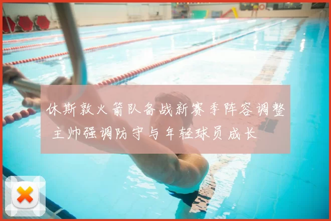 休斯敦火箭队备战新赛季阵容调整 主帅强调防守与年轻球员成长