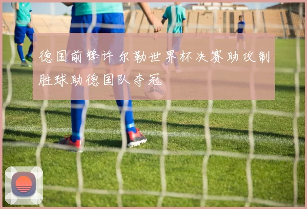 德国前锋许尔勒世界杯决赛助攻制胜球助德国队夺冠