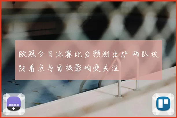 欧冠今日比赛比分预测出炉 两队攻防看点与晋级影响受关注