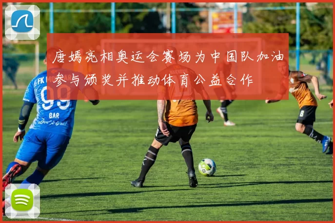 唐嫣亮相奥运会赛场为中国队加油参与颁奖并推动体育公益合作