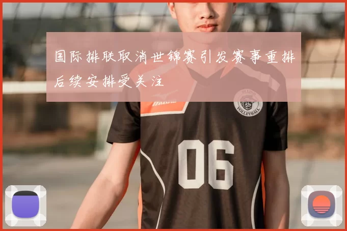 国际排联取消世锦赛引发赛事重排后续安排受关注
