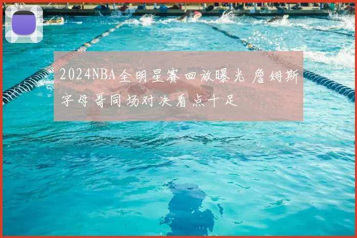 2024NBA全明星赛回放曝光 詹姆斯字母哥同场对决看点十足