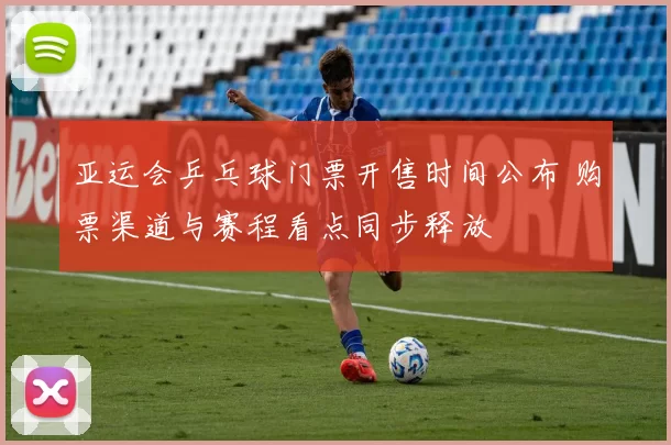 亚运会乒乓球门票开售时间公布 购票渠道与赛程看点同步释放