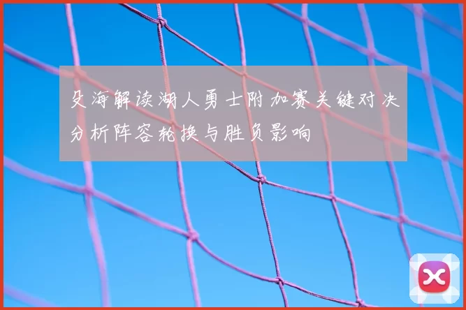 殳海解读湖人勇士附加赛关键对决分析阵容轮换与胜负影响