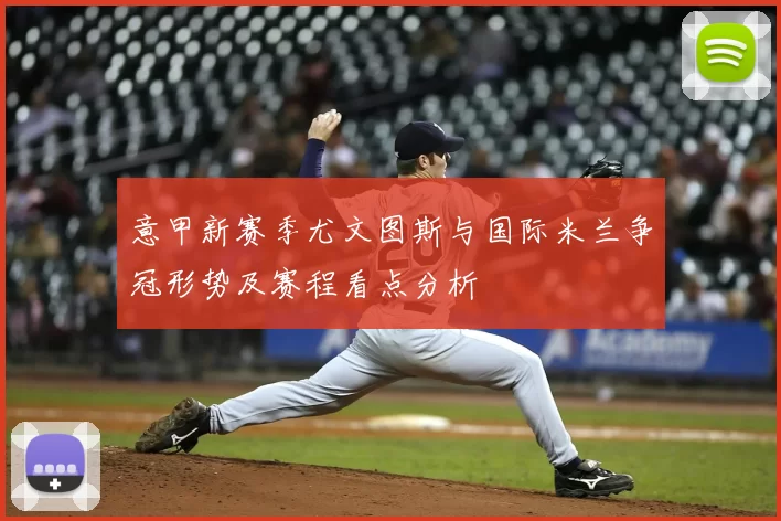 意甲新赛季尤文图斯与国际米兰争冠形势及赛程看点分析