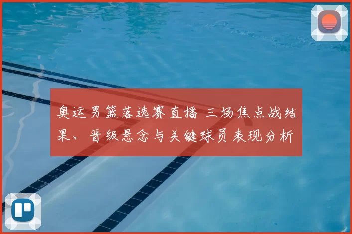 奥运男篮落选赛直播 三场焦点战结果、晋级悬念与关键球员表现分析