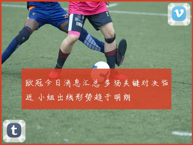 欧冠今日消息汇总 多场关键对决临近 小组出线形势趋于明朗