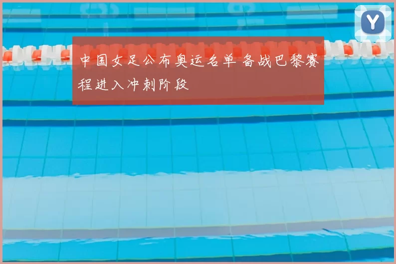 中国女足公布奥运名单 备战巴黎赛程进入冲刺阶段