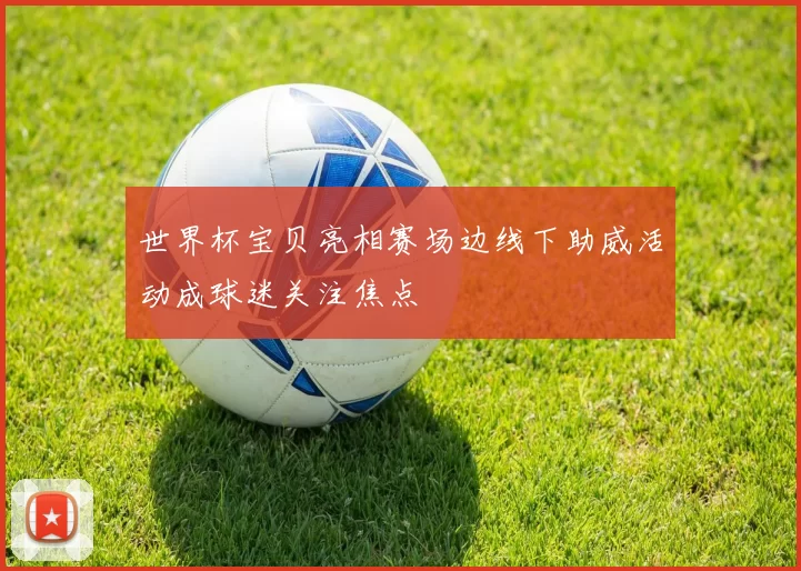 世界杯宝贝亮相赛场边线下助威活动成球迷关注焦点