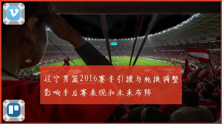辽宁男篮2016赛季引援与轮换调整影响季后赛表现和未来布阵