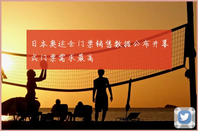 日本奥运会门票销售数据公布开幕式门票需求最高