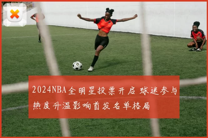 2024NBA全明星投票开启 球迷参与热度升温影响首发名单格局
