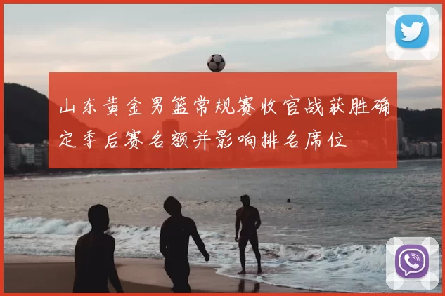 山东黄金男篮常规赛收官战获胜确定季后赛名额并影响排名席位