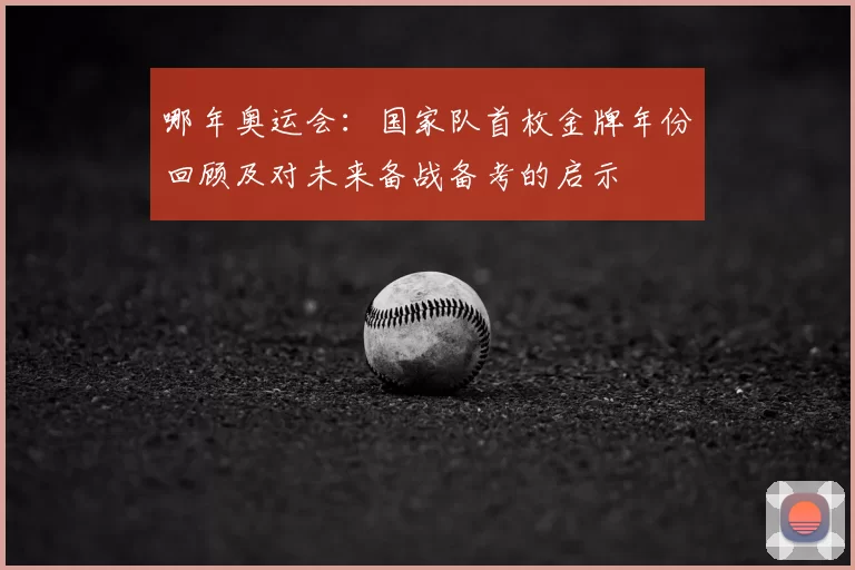 哪年奥运会：国家队首枚金牌年份回顾及对未来备战备考的启示