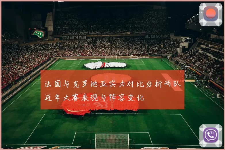 法国与克罗地亚实力对比分析两队近年大赛表现与阵容变化