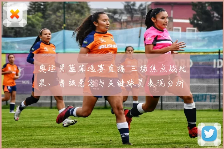 奥运男篮落选赛直播 三场焦点战结果、晋级悬念与关键球员表现分析