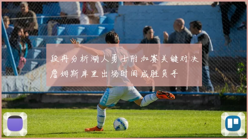 段冉分析湖人勇士附加赛关键对决詹姆斯库里出场时间成胜负手